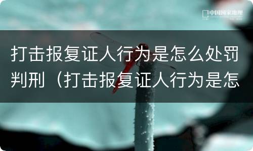 打击报复证人行为是怎么处罚判刑（打击报复证人行为是怎么处罚判刑的）