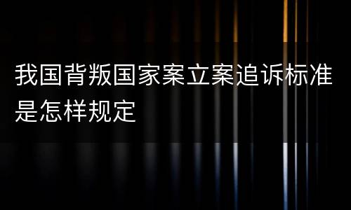 我国背叛国家案立案追诉标准是怎样规定