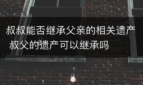 叔叔能否继承父亲的相关遗产 叔父的遗产可以继承吗