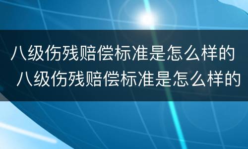 八级伤残赔偿标准是怎么样的 八级伤残赔偿标准是怎么样的呀
