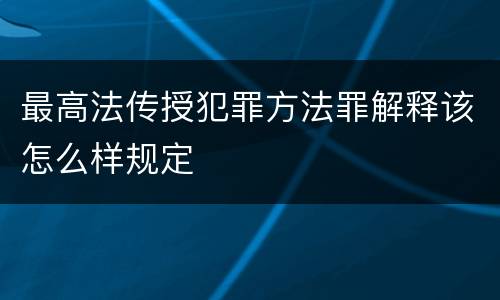 最高法传授犯罪方法罪解释该怎么样规定