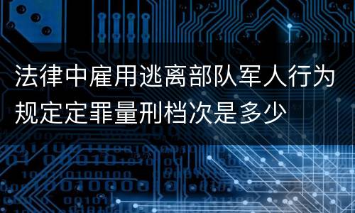 法律中雇用逃离部队军人行为规定定罪量刑档次是多少