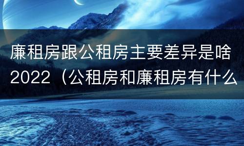廉租房跟公租房主要差异是啥2022（公租房和廉租房有什么区别?2019年的）