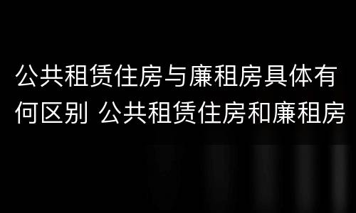 公共租赁住房与廉租房具体有何区别 公共租赁住房和廉租房的区别