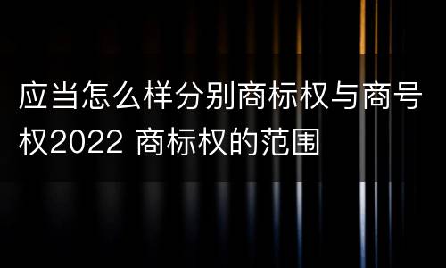 应当怎么样分别商标权与商号权2022 商标权的范围