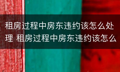 租房过程中房东违约该怎么处理 租房过程中房东违约该怎么处理呢