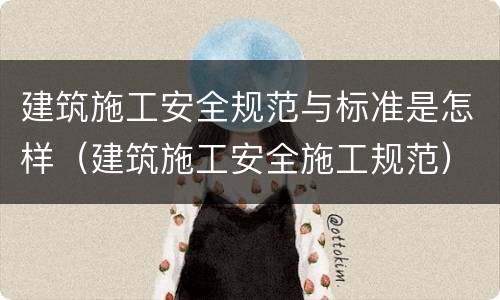 建筑施工安全规范与标准是怎样（建筑施工安全施工规范）