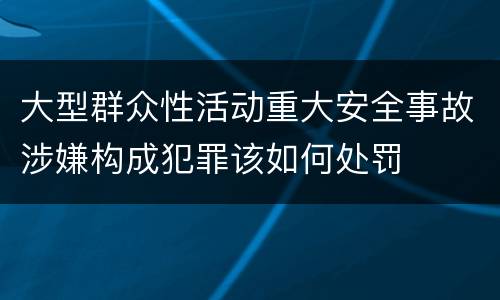 大型群众性活动重大安全事故涉嫌构成犯罪该如何处罚