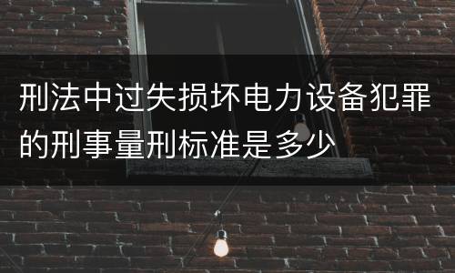 刑法中过失损坏电力设备犯罪的刑事量刑标准是多少