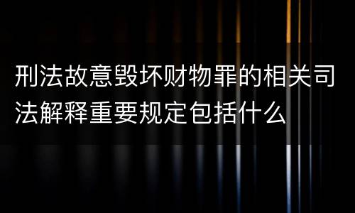 刑法故意毁坏财物罪的相关司法解释重要规定包括什么