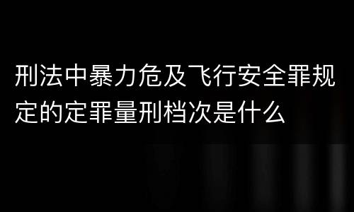 刑法中暴力危及飞行安全罪规定的定罪量刑档次是什么