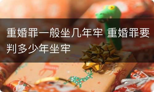 重婚罪一般坐几年牢 重婚罪要判多少年坐牢