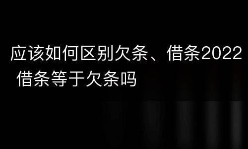 应该如何区别欠条、借条2022 借条等于欠条吗