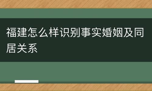 福建怎么样识别事实婚姻及同居关系