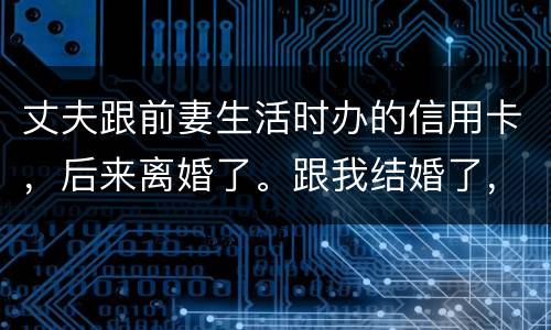 丈夫跟前妻生活时办的信用卡，后来离婚了。跟我结婚了，我要承担吗