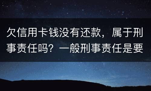 欠信用卡钱没有还款，属于刑事责任吗？一般刑事责任是要坐牢吗