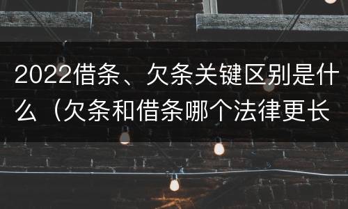 2022借条、欠条关键区别是什么（欠条和借条哪个法律更长）