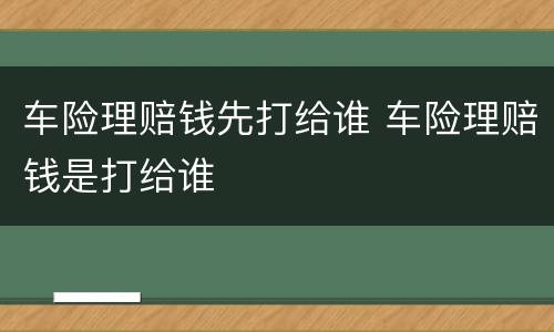 车险理赔钱先打给谁 车险理赔钱是打给谁