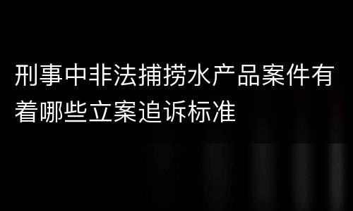 刑事中非法捕捞水产品案件有着哪些立案追诉标准