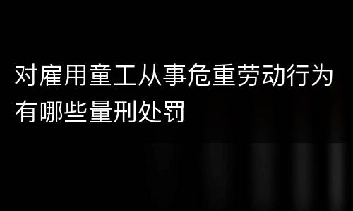 对雇用童工从事危重劳动行为有哪些量刑处罚