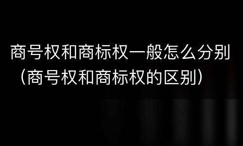 商号权和商标权一般怎么分别（商号权和商标权的区别）