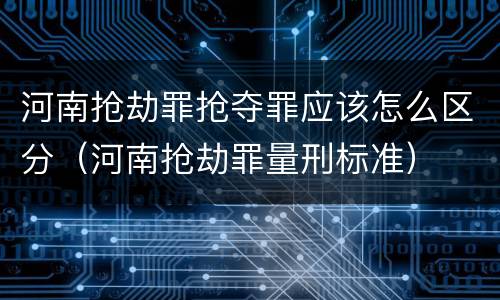河南抢劫罪抢夺罪应该怎么区分（河南抢劫罪量刑标准）