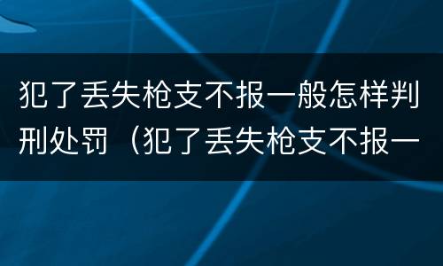 犯了丢失枪支不报一般怎样判刑处罚（犯了丢失枪支不报一般怎样判刑处罚多少钱）