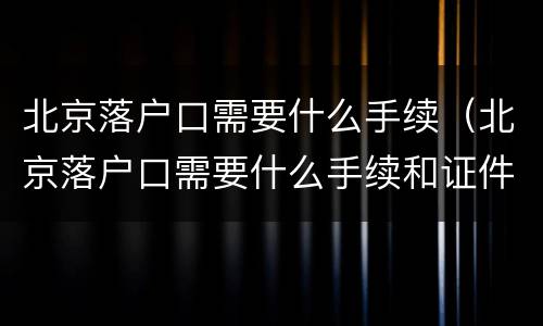 北京落户口需要什么手续（北京落户口需要什么手续和证件）