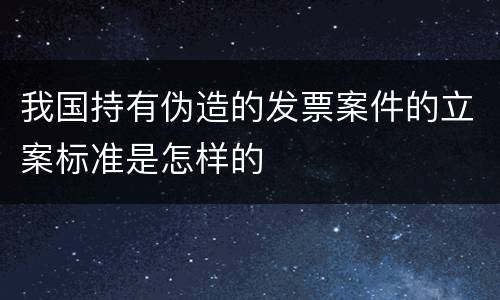我国持有伪造的发票案件的立案标准是怎样的