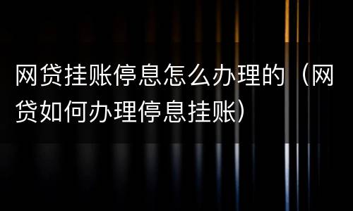 网贷挂账停息怎么办理的（网贷如何办理停息挂账）