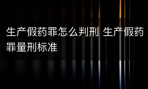 生产假药罪怎么判刑 生产假药罪量刑标准