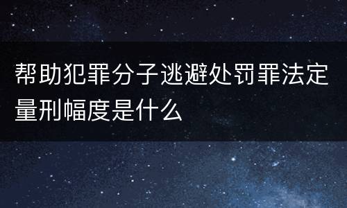 帮助犯罪分子逃避处罚罪法定量刑幅度是什么