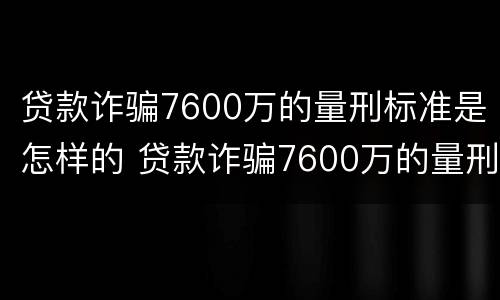 贷款诈骗7600万的量刑标准是怎样的 贷款诈骗7600万的量刑标准是怎样的呢
