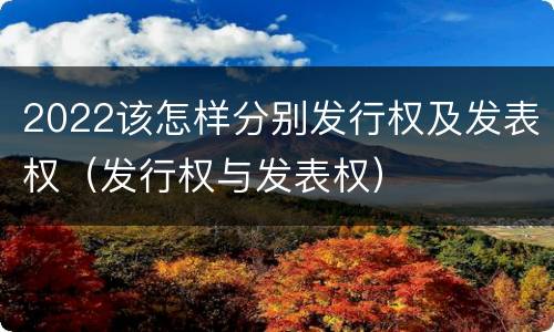 2022该怎样分别发行权及发表权（发行权与发表权）