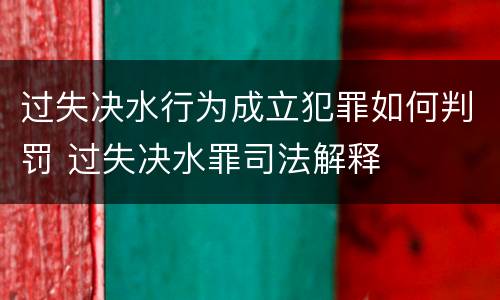 过失决水行为成立犯罪如何判罚 过失决水罪司法解释