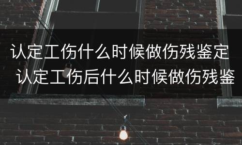 认定工伤什么时候做伤残鉴定 认定工伤后什么时候做伤残鉴定