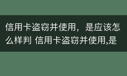 信用卡盗窃并使用，是应该怎么样判 信用卡盗窃并使用,是应该怎么样判定的