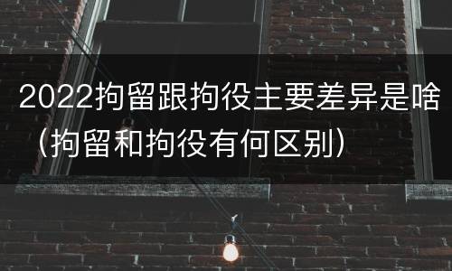 2022拘留跟拘役主要差异是啥（拘留和拘役有何区别）