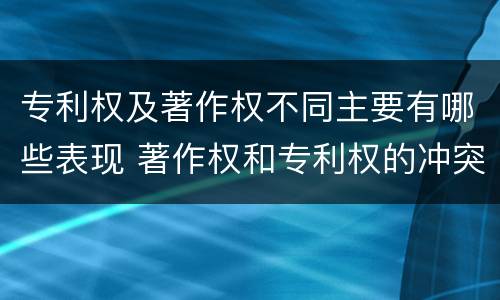 专利权及著作权不同主要有哪些表现 著作权和专利权的冲突