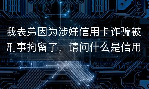 我表弟因为涉嫌信用卡诈骗被刑事拘留了，请问什么是信用卡诈骗
