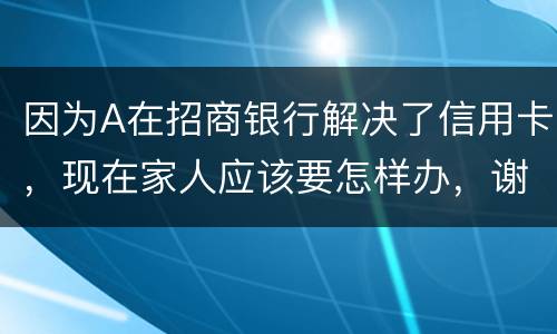 因为A在招商银行解决了信用卡，现在家人应该要怎样办，谢谢