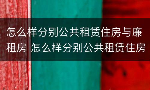 怎么样分别公共租赁住房与廉租房 怎么样分别公共租赁住房与廉租房呢