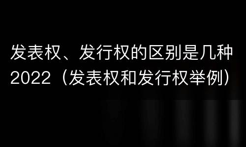 发表权、发行权的区别是几种2022（发表权和发行权举例）