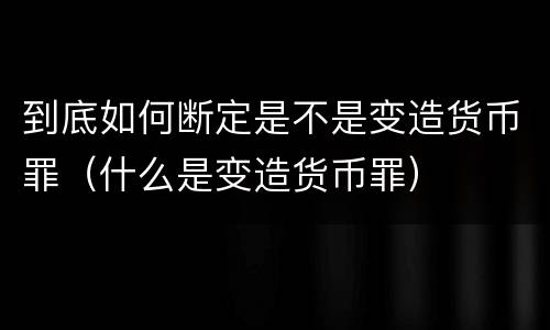 到底如何断定是不是变造货币罪（什么是变造货币罪）