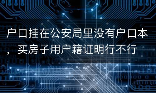 户口挂在公安局里没有户口本，买房子用户籍证明行不行