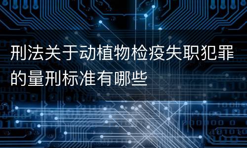 刑法关于动植物检疫失职犯罪的量刑标准有哪些