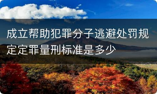 成立帮助犯罪分子逃避处罚规定定罪量刑标准是多少