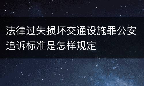 法律过失损坏交通设施罪公安追诉标准是怎样规定