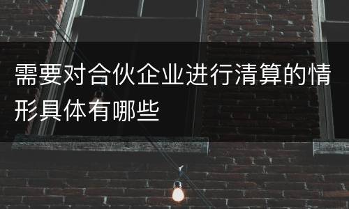 需要对合伙企业进行清算的情形具体有哪些