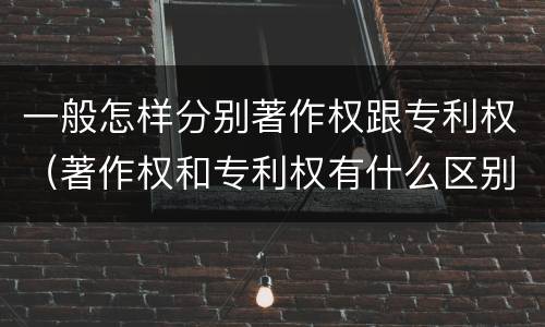 一般怎样分别著作权跟专利权（著作权和专利权有什么区别）